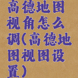 高德地图视角怎么调(高德地图视图设置)