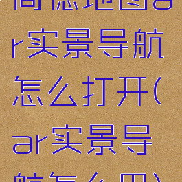 高德地图ar实景导航怎么打开(ar实景导航怎么用)