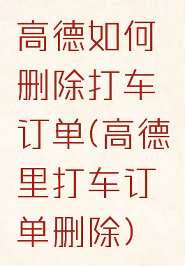 高德如何删除打车订单(高德里打车订单删除)