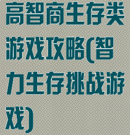 高智商生存类游戏攻略(智力生存挑战游戏)