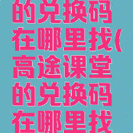 高途课堂的兑换码在哪里找(高途课堂的兑换码在哪里找啊)