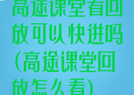 高途课堂看回放可以快进吗(高途课堂回放怎么看)