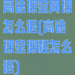 高途课堂网课怎么退(高途课堂课程怎么退)