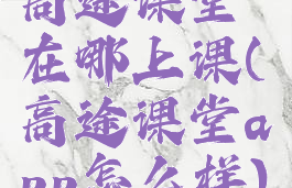 高途课堂在哪上课(高途课堂app怎么样)