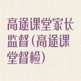 高途课堂家长监督(高途课堂督检)