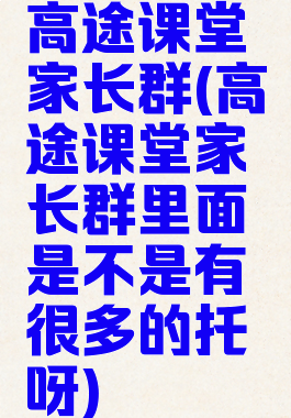 高途课堂家长群(高途课堂家长群里面是不是有很多的托呀)