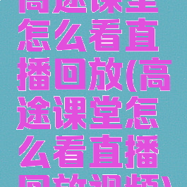 高途课堂怎么看直播回放(高途课堂怎么看直播回放视频)