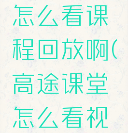 高途课堂怎么看课程回放啊(高途课堂怎么看视频)