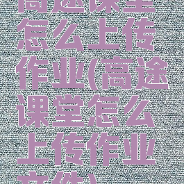 高途课堂怎么上传作业(高途课堂怎么上传作业文件)