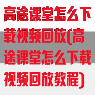 高途课堂怎么下载视频回放(高途课堂怎么下载视频回放教程)