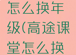 高途课堂怎么换年级(高途课堂怎么换手机登录)