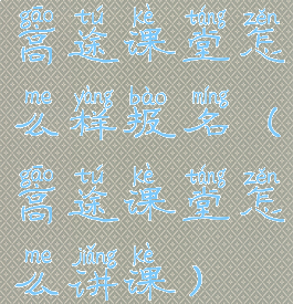 高途课堂怎么样报名(高途课堂怎么讲课)