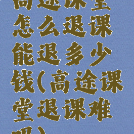 高途课堂怎么退课能退多少钱(高途课堂退课难吗)