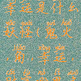 鬼火角财富幸运是什么妖怪(鬼火,角,幸运,财富哪里多)