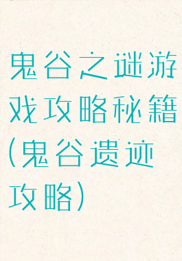鬼谷之谜游戏攻略秘籍(鬼谷遗迹攻略)