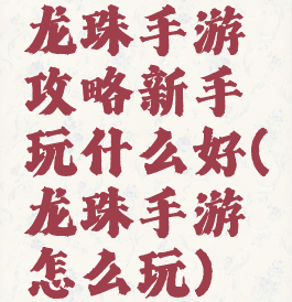 龙珠手游攻略新手玩什么好(龙珠手游怎么玩)