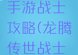 龙腾传奇手游战士攻略(龙腾传世战士攻略)