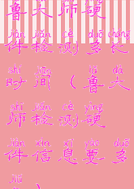 鲁大师硬件检测多长时间(鲁大师检测硬件信息要多久)