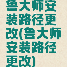 鲁大师安装路径更改(鲁大师安装路径更改)