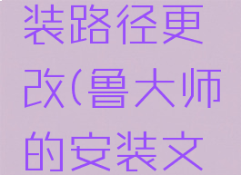 鲁大师安装路径更改(鲁大师的安装文件是哪个)