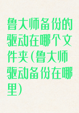 鲁大师备份的驱动在哪个文件夹(鲁大师驱动备份在哪里)