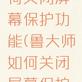 鲁大师如何关闭屏幕保护功能(鲁大师如何关闭屏幕保护功能)