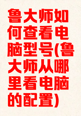 鲁大师如何查看电脑型号(鲁大师从哪里看电脑的配置)