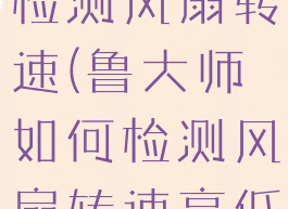 鲁大师如何检测风扇转速(鲁大师如何检测风扇转速高低)