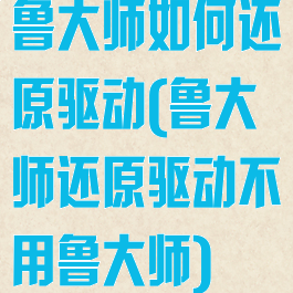 鲁大师如何还原驱动(鲁大师还原驱动不用鲁大师)