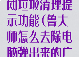 鲁大师怎么关闭垃圾清理提示功能(鲁大师怎么去除电脑弹出来的广告)