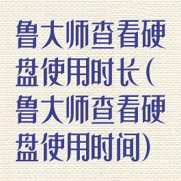 鲁大师查看硬盘使用时长(鲁大师查看硬盘使用时间)