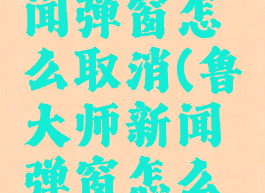 鲁大师新闻弹窗怎么取消(鲁大师新闻弹窗怎么取消设置)