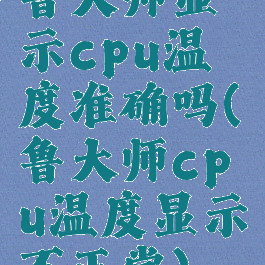 鲁大师显示cpu温度准确吗(鲁大师cpu温度显示不正常)