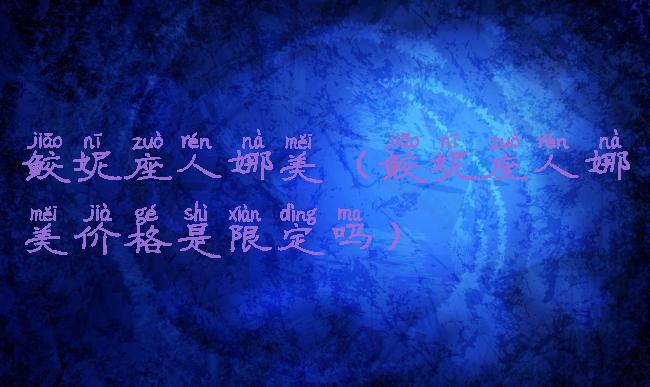 鲛妮座人娜美(鲛妮座人娜美价格是限定吗)