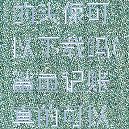 鲨鱼记账的头像可以下载吗(鲨鱼记账真的可以赚钱吗)