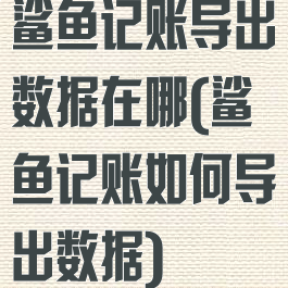 鲨鱼记账导出数据在哪(鲨鱼记账如何导出数据)