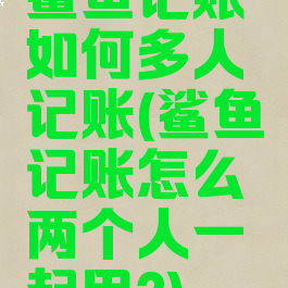 鲨鱼记账如何多人记账(鲨鱼记账怎么两个人一起用?)