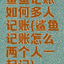 鲨鱼记账如何多人记账(鲨鱼记账怎么两个人一起记)