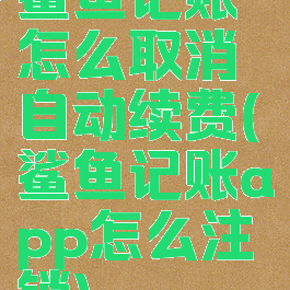 鲨鱼记账怎么取消自动续费(鲨鱼记账app怎么注销)