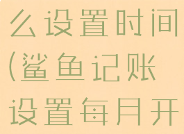 鲨鱼记账怎么设置时间(鲨鱼记账设置每月开始日期)