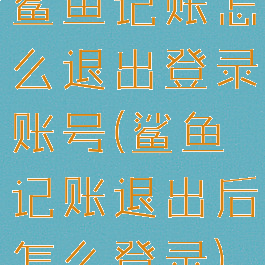 鲨鱼记账怎么退出登录账号(鲨鱼记账退出后怎么登录)