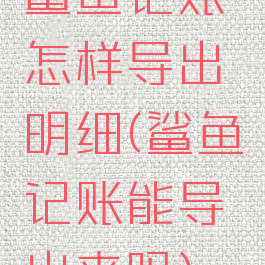 鲨鱼记账怎样导出明细(鲨鱼记账能导出来吗)