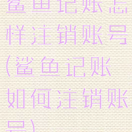 鲨鱼记账怎样注销账号(鲨鱼记账如何注销账号)