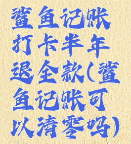 鲨鱼记账打卡半年退全款(鲨鱼记账可以清零吗)