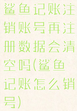 鲨鱼记账注销账号再注册数据会清空吗(鲨鱼记账怎么销号)