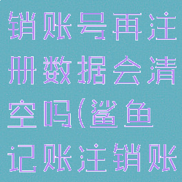 鲨鱼记账注销账号再注册数据会清空吗(鲨鱼记账注销账户)