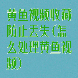 黄鱼视频收藏防止丢失(怎么处理黄鱼视频)