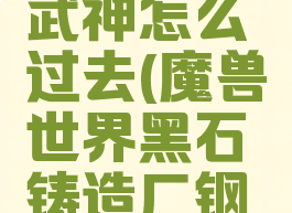 黑石铸造厂钢铁女武神怎么过去(魔兽世界黑石铸造厂钢铁女武神怎么过去)