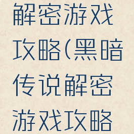 黑暗传说解密游戏攻略(黑暗传说解密游戏攻略大全)