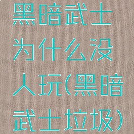 黑暗武士为什么没人玩(黑暗武士垃圾)